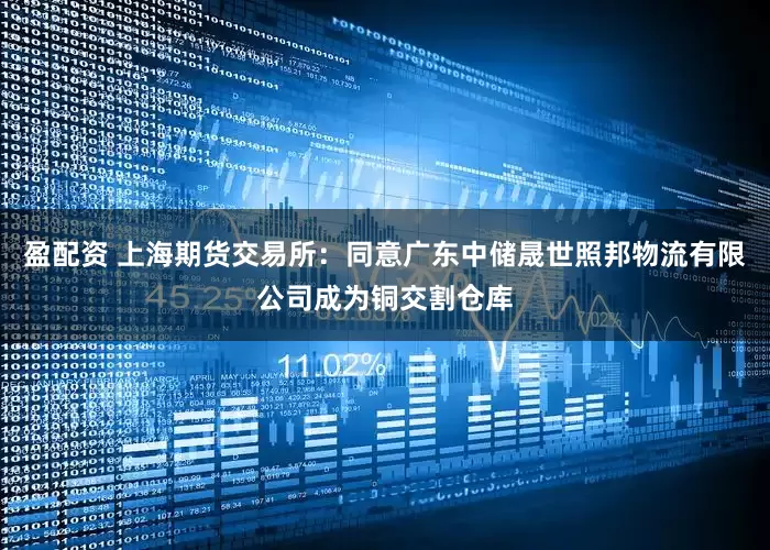 盈配资 上海期货交易所：同意广东中储晟世照邦物流有限公司成为铜交割仓库