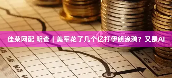 佳荣网配 明查｜美军花了几个亿打伊朗涂鸦？又是AI