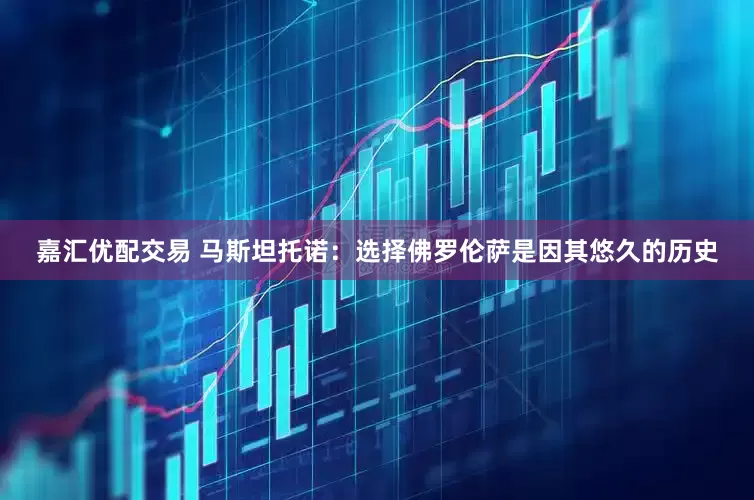 嘉汇优配交易 马斯坦托诺：选择佛罗伦萨是因其悠久的历史
