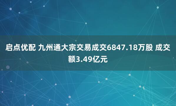 启点优配 九州通大宗交易成交6847.18万股 成交额3.49亿元