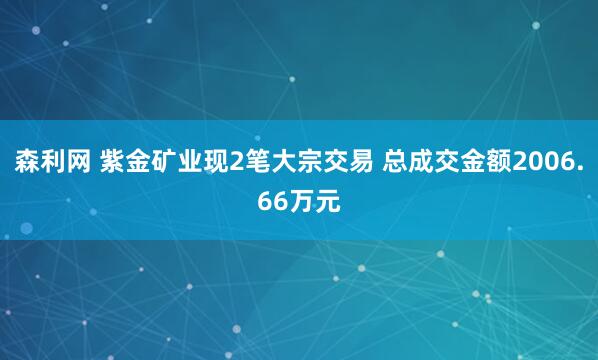 森利网 紫金矿业现2笔大宗交易 总成交金额2006.66万元